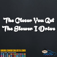 The Closer You Drive The Slower I Go Decal
