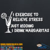 I Exercise to Relieve Stress, Just Kidding I Drink Margaritas Decal Sticker