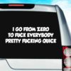 I Go From Zero To Fuck Everybody Pretty Fucking Quick Vinyl Car Window Decal Sticker