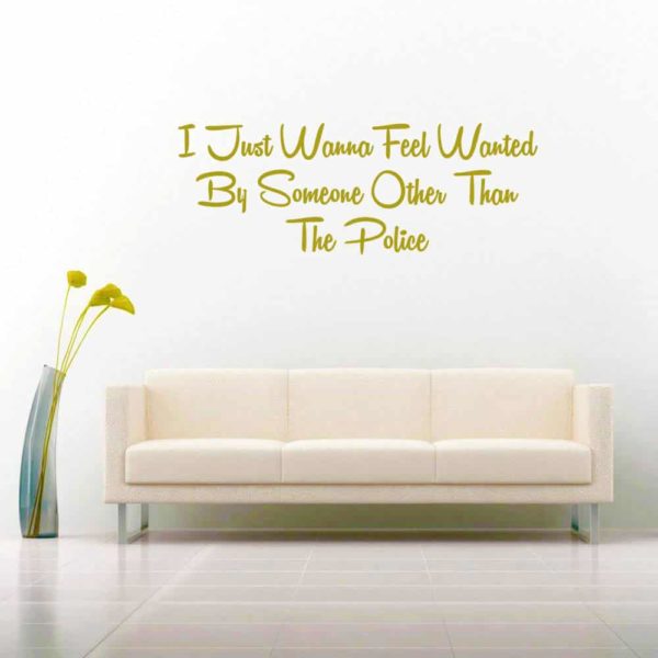 I Just Want To Feel Wanted By Someone Other Than The Police Vinyl Wall Decal Sticker