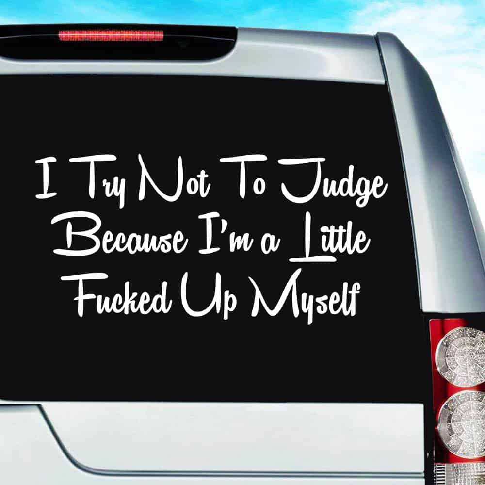I Try Not To Judge Because Im A Little Fucked Up Myself Vinyl Car Window Decal Sticker I Try Not To Judge Because Im A Little Fucked Up Myself Vinyl Car Window Decal Sticker
